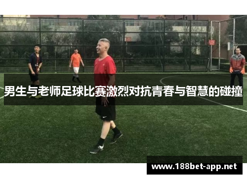 男生与老师足球比赛激烈对抗青春与智慧的碰撞